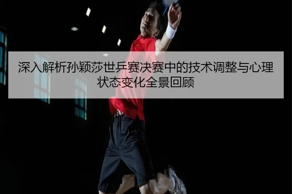深入解析孙颖莎世乒赛决赛中的技术调整与心理状态变化全景回顾